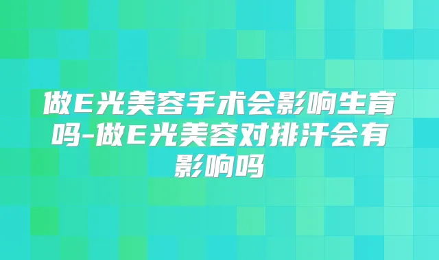 做E光美容手术会影响生育吗-做E光美容对排汗会有影响吗