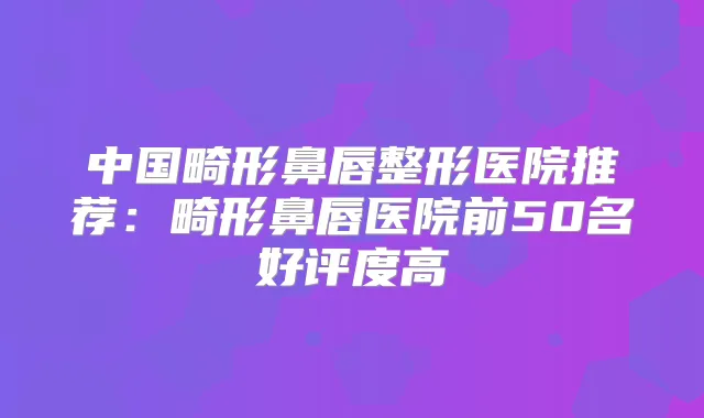 中国畸形鼻唇整形医院推荐:畸形鼻唇医院前50名好评度高