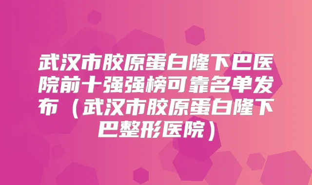 武汉市胶原蛋白隆下巴医院前十强强榜可靠名单发布（武汉市胶原蛋白隆下巴整形医院）