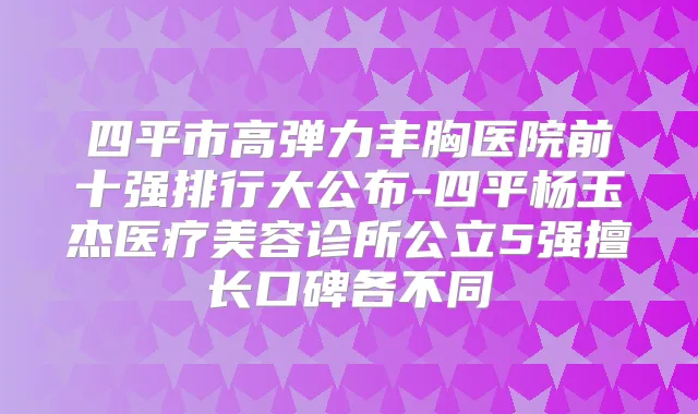 四平市高弹力丰胸医院前十强排行大公布-四平杨玉杰医疗美容诊所公立5强擅长口碑各不同
