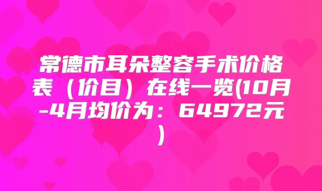 常德市耳朵整容手术价格表(价目)在线一览(10月-4月均价为:64972元)