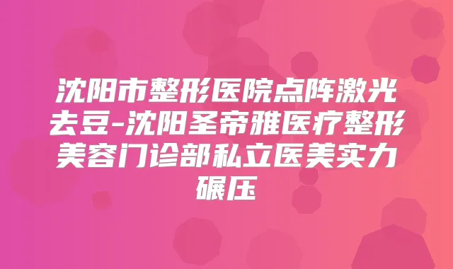 沈阳市整形医院点阵激光去豆-沈阳圣帝雅医疗整形美容门诊部私立医美实力碾压