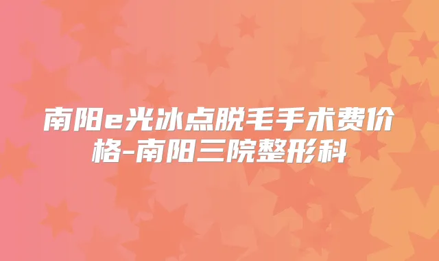 南阳e光冰点脱毛手术费价格-南阳三院整形科