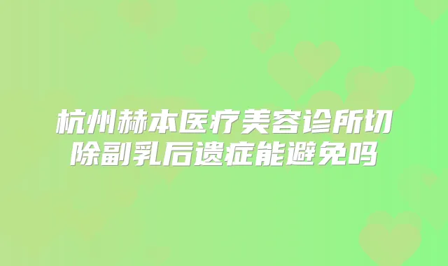 杭州赫本医疗美容诊所切除副乳后遗症能避免吗