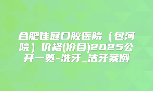 合肥佳冠口腔医院(包河院)价格(价目)2025公开一览-洗牙_洁牙案例