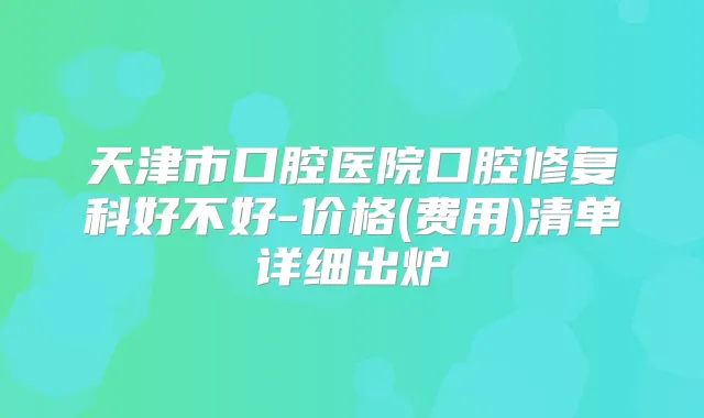 天津市口腔医院口腔修复科好不好-价格(费用)清单详细出炉