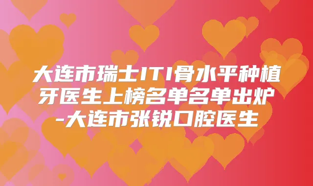 大连市瑞士ITI骨水平种植牙医生上榜名单名单出炉-大连市张锐口腔医生