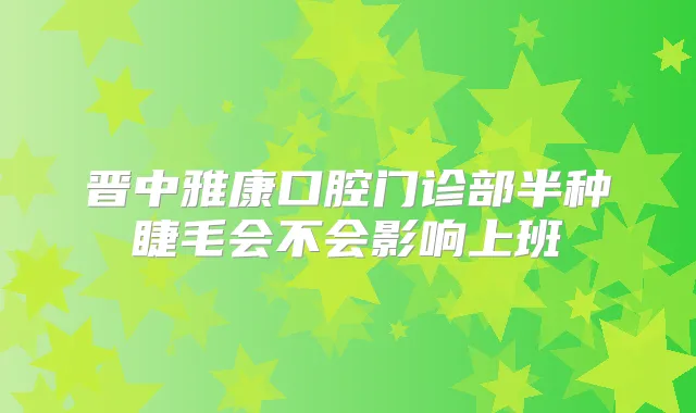 晋中雅康口腔门诊部半种睫毛会不会影响上班