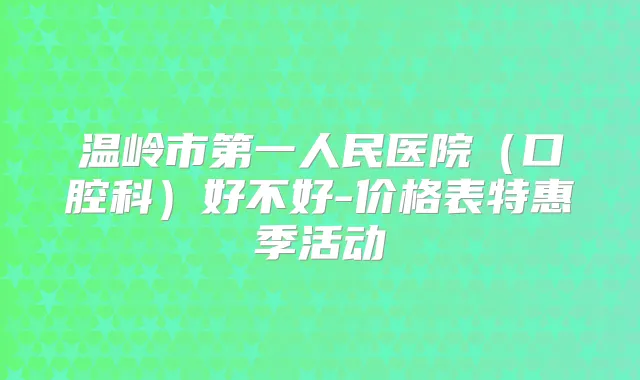 温岭市第一人民医院（口腔科）好不好-价格表特惠季活动