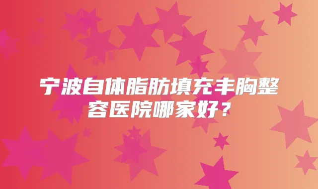 宁波自体脂肪填充丰胸整容医院哪家好？