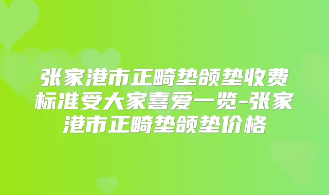 张家港市正畸垫颌垫收费标准受大家喜爱一览-张家港市正畸垫颌垫价格