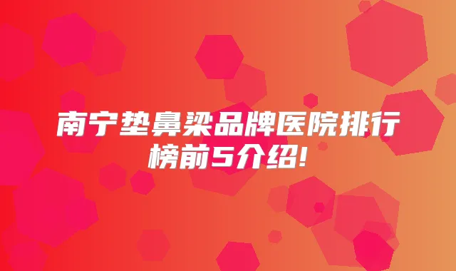 南宁垫鼻梁品牌医院排行榜前5介绍!