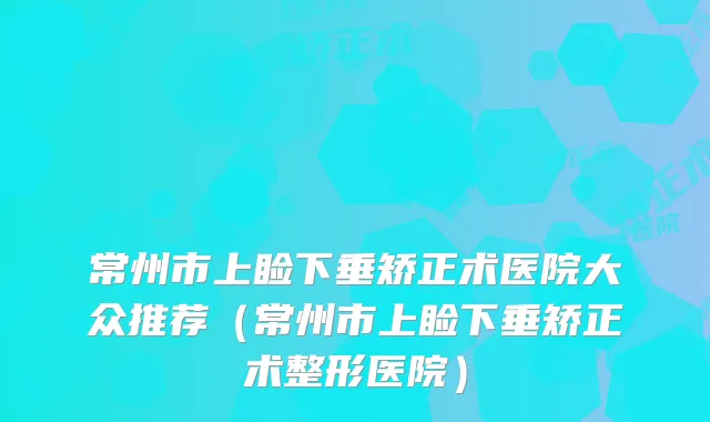 常州市上睑下垂矫正术医院大众推荐（常州市上睑下垂矫正术整形医院）
