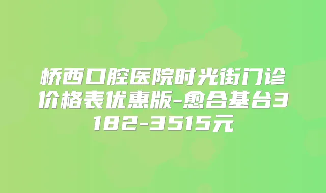 桥西口腔医院时光街门诊价格表优惠版-愈合基台3182-3515元