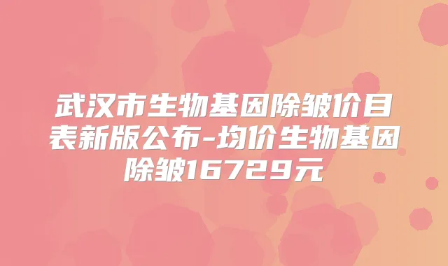武汉市生物基因除皱价目表新版公布-均价生物基因除皱16729元