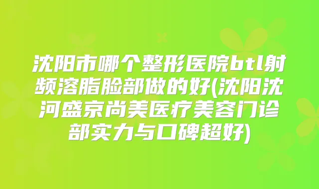沈阳市哪个整形医院btl射频溶脂脸部做的好(沈阳沈河盛京尚美医疗美容门诊部实力与口碑超好)