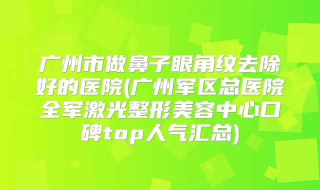 广州市做鼻子眼角纹去除好的医院(广州军区总医院全军激光整形美容中心口碑top人气汇总)