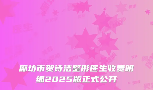 廊坊市贺诗洁整形医生收费明细2025版正式公开