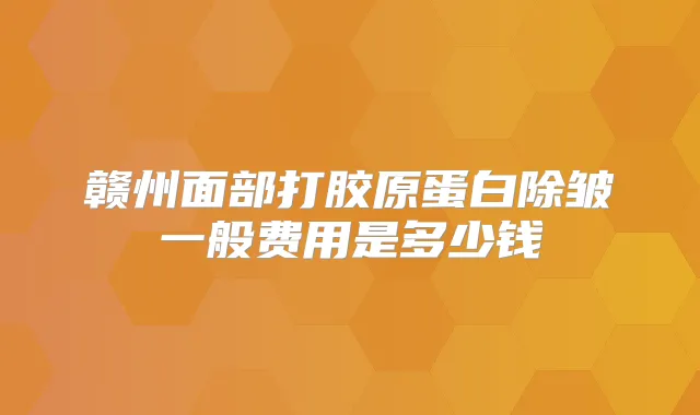 赣州面部打胶原蛋白除皱一般费用是多少钱