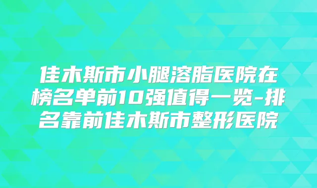 佳木斯市小腿溶脂医院在榜名单前10强值得一览-排名靠前佳木斯市整形医院
