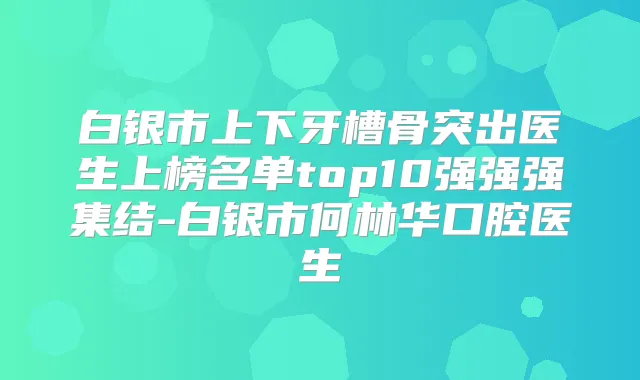 白银市上下牙槽骨突出医生上榜名单top10强强强集结-白银市何林华口腔医生