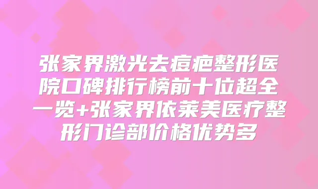 张家界激光去痘疤整形医院口碑排行榜前十位超全一览+张家界依莱美医疗整形门诊部价格优势多