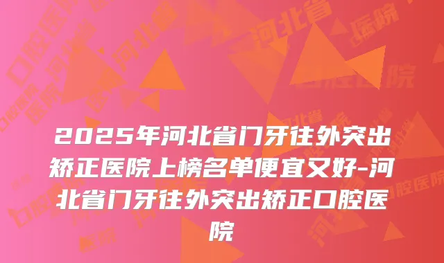 2025年河北省门牙往外突出矫正医院上榜名单便宜又好-河北省门牙往外突出矫正口腔医院