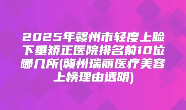 2025年赣州市轻度上睑下垂矫正医院排名前10位哪几所(赣州瑞丽医疗美容上榜理由透明)