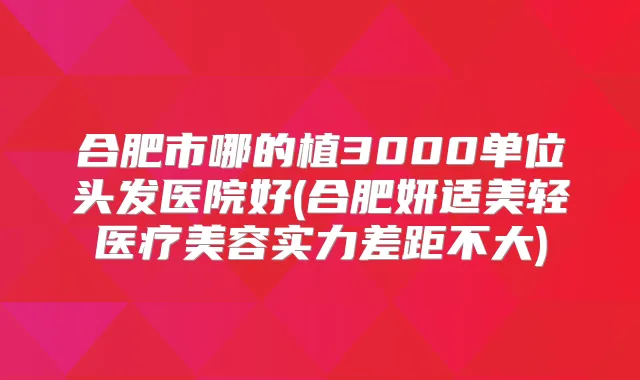 合肥市哪的植3000单位头发医院好(合肥妍适美轻医疗美容实力差距不大)