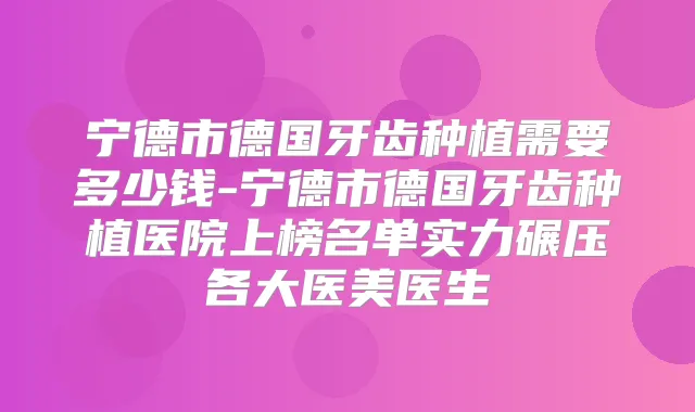 宁德市德国牙齿种植需要多少钱-宁德市德国牙齿种植医院上榜名单实力碾压各大医美医生