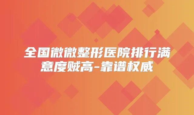 全国微微整形医院排行满意度贼高-靠谱