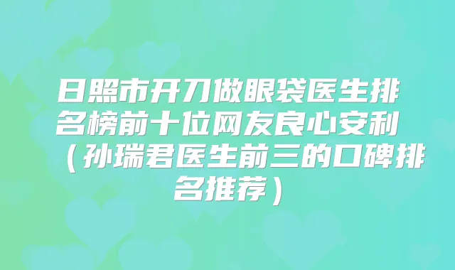 日照市开刀做眼袋医生排名榜前十位网友良心安利(孙瑞君医生前三的口碑排名推荐)