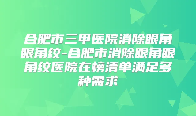 合肥市三甲医院消除眼角眼角纹-合肥市消除眼角眼角纹医院在榜清单满足多种需求