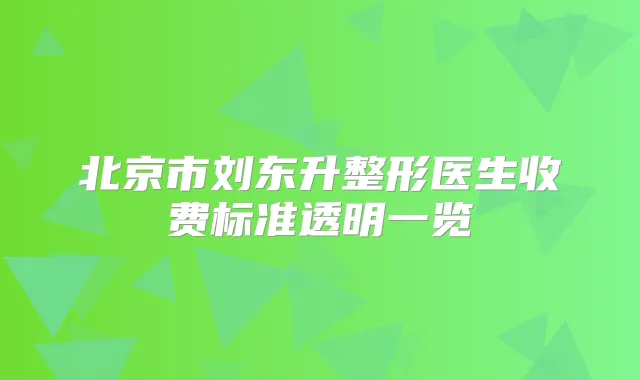 北京市刘东升整形医生收费标准透明一览