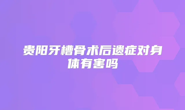 贵阳牙槽骨术后遗症对身体有害吗