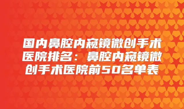国内鼻腔内窥镜微创手术医院排名:鼻腔内窥镜微创手术医院前50名单表