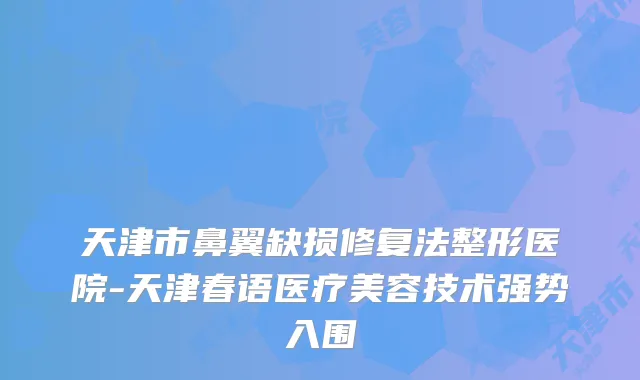 天津市鼻翼缺损修复法整形医院-天津春语医疗美容技术强势入围