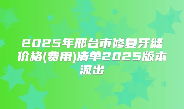 2025年邢台市修复牙缝价格(费用)清单2025版本流出
