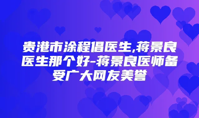 贵港市涂程倡医生,蒋景良医生那个好-蒋景良医师备受广大网友美誉