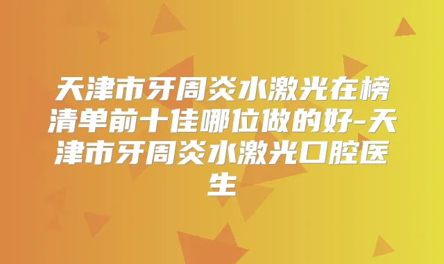 天津市牙周炎水激光在榜清单前十佳哪位做的好-天津市牙周炎水激光口腔医生