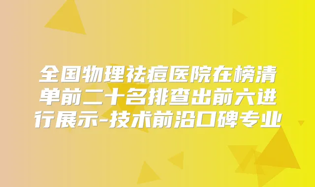 全国物理祛痘医院在榜清单前二十名排查出前六进行展示-技术前沿口碑专业