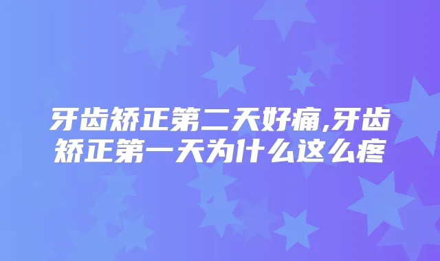 牙齿矫正第二天好痛,牙齿矫正第一天为什么这么疼