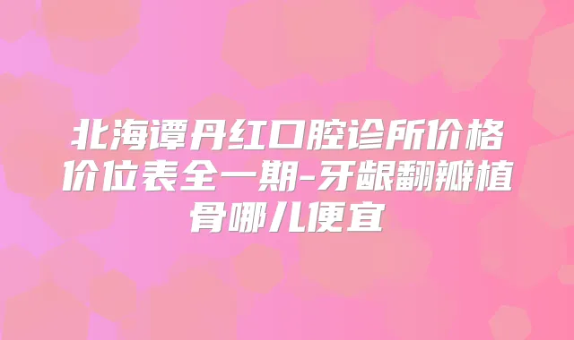 北海谭丹红口腔诊所价格价位表全一期-牙龈翻瓣植骨哪儿便宜