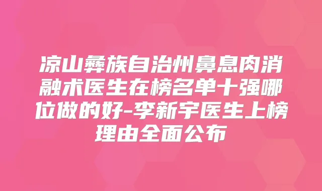 凉山彝族自治州鼻息肉消融术医生在榜名单十强哪位做的好-李新宇医生上榜理由全面公布