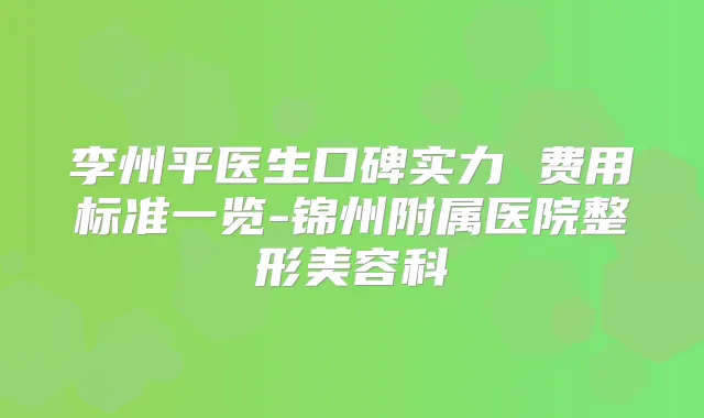 李州平医生口碑实力 费用标准一览-锦州附属医院整形美容科