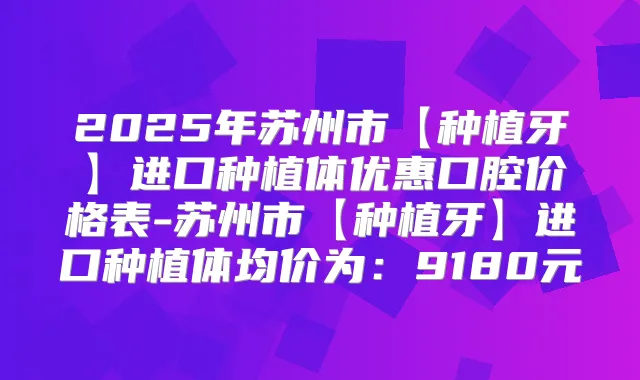 2025年苏州市【种植牙】进口种植体优惠口腔价格表-苏州市【种植牙】进口种植体均价为:9180元