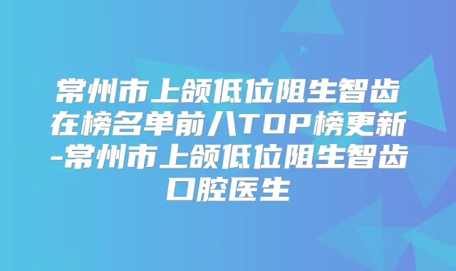 常州市上颌低位阻生智齿在榜名单前八TOP榜更新-常州市上颌低位阻生智齿口腔医生
