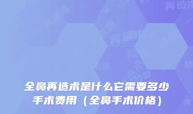 全鼻再造术是什么它需要多少手术费用（全鼻手术价格）