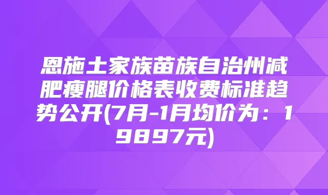 恩施土家族苗族自治州减肥瘦腿价格表收费标准趋势公开(7月-1月均价为：19897元)