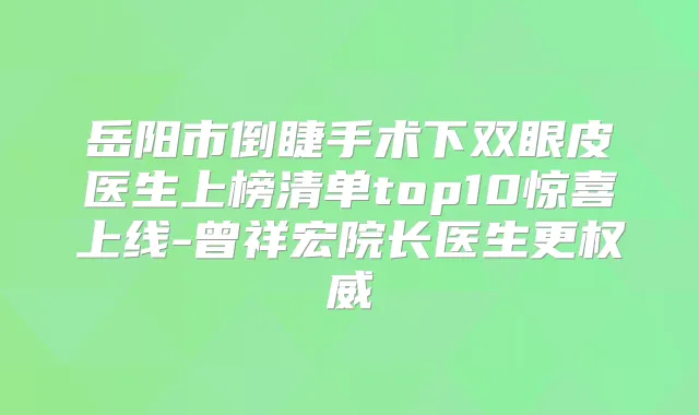 岳阳市倒睫手术下双眼皮医生上榜清单top10惊喜上线-曾祥宏院长医生更